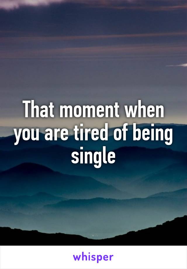 That moment when you are tired of being single