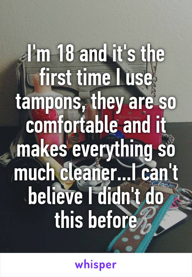 I'm 18 and it's the first time I use tampons, they are so comfortable and it makes everything so much cleaner...I can't believe I didn't do this before