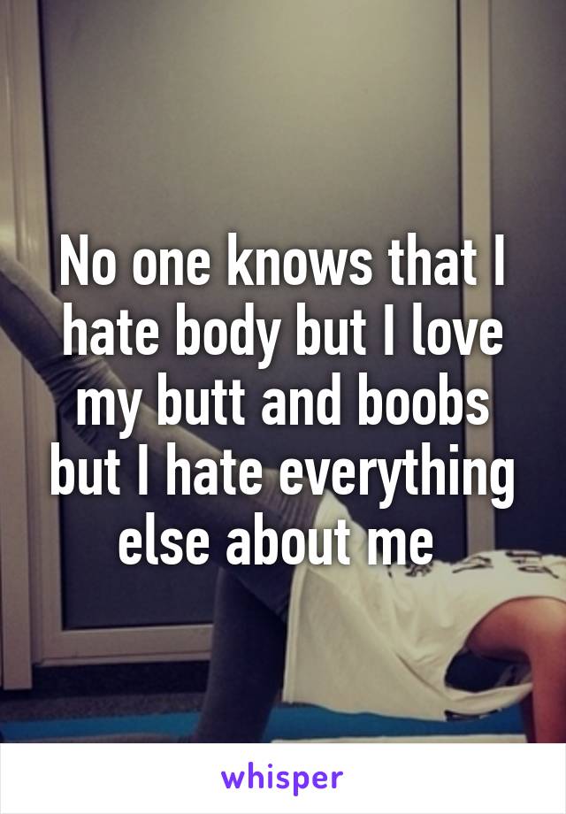 No one knows that I hate body but I love my butt and boobs but I hate everything else about me 