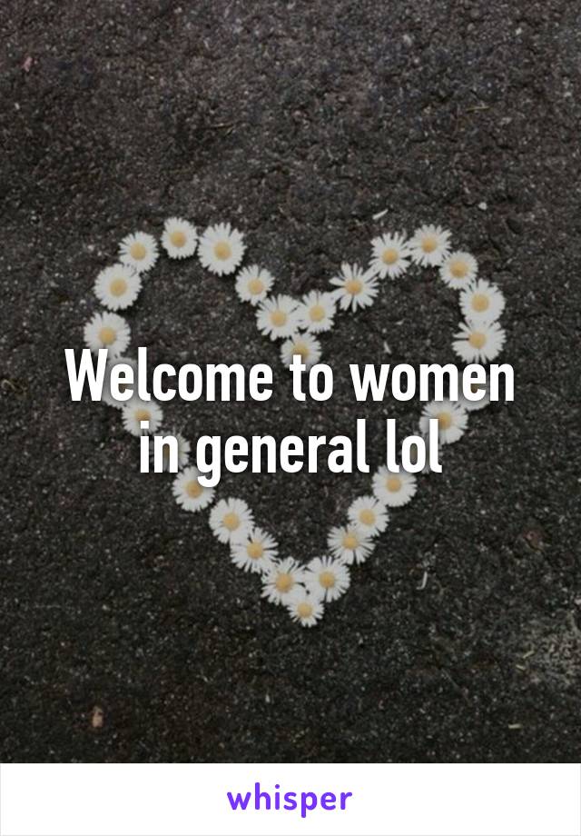 Welcome to women in general lol