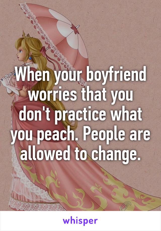 When your boyfriend worries that you don't practice what you peach. People are allowed to change.