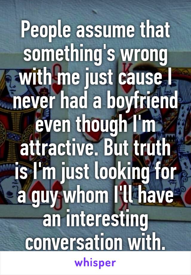 People assume that something's wrong with me just cause I never had a boyfriend even though I'm attractive. But truth is I'm just looking for a guy whom I'll have an interesting conversation with.