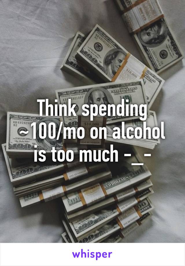 Think spending ~100/mo on alcohol is too much -_-