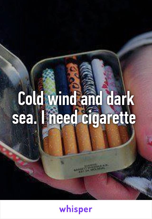 Cold wind and dark sea. I need cigarette 