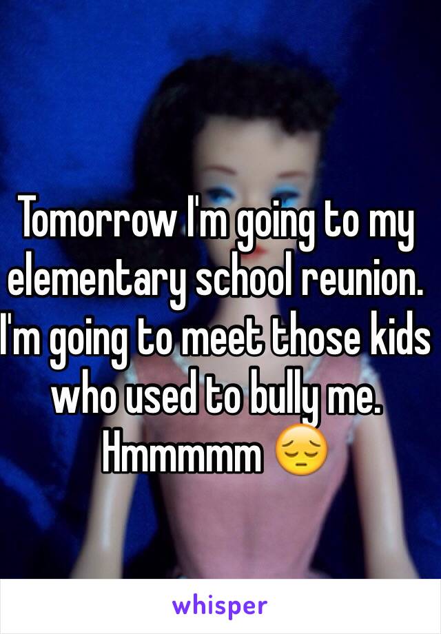 Tomorrow I'm going to my elementary school reunion. I'm going to meet those kids who used to bully me. Hmmmmm 😔