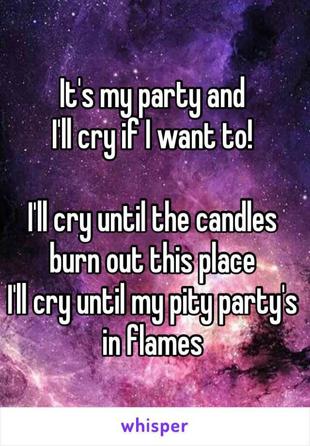 It's my party and 
I'll cry if I want to!

I'll cry until the candles burn out this place 
I'll cry until my pity party's in flames 