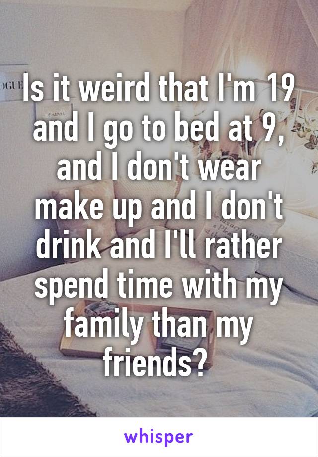 Is it weird that I'm 19 and I go to bed at 9, and I don't wear make up and I don't drink and I'll rather spend time with my family than my friends? 