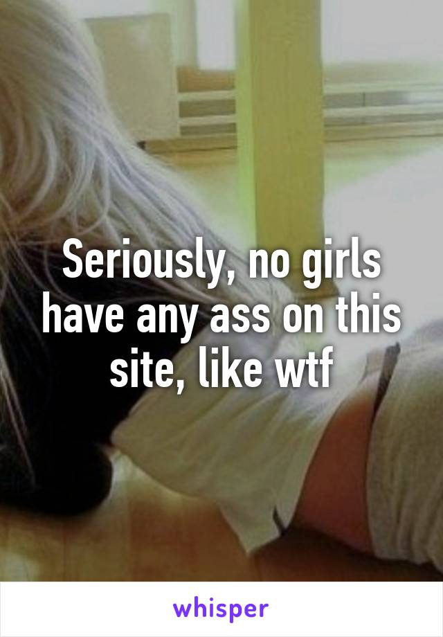 Seriously, no girls have any ass on this site, like wtf