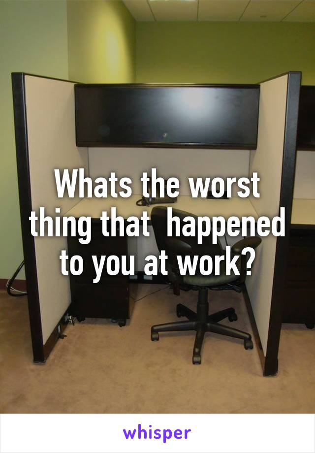 Whats the worst thing that  happened to you at work?