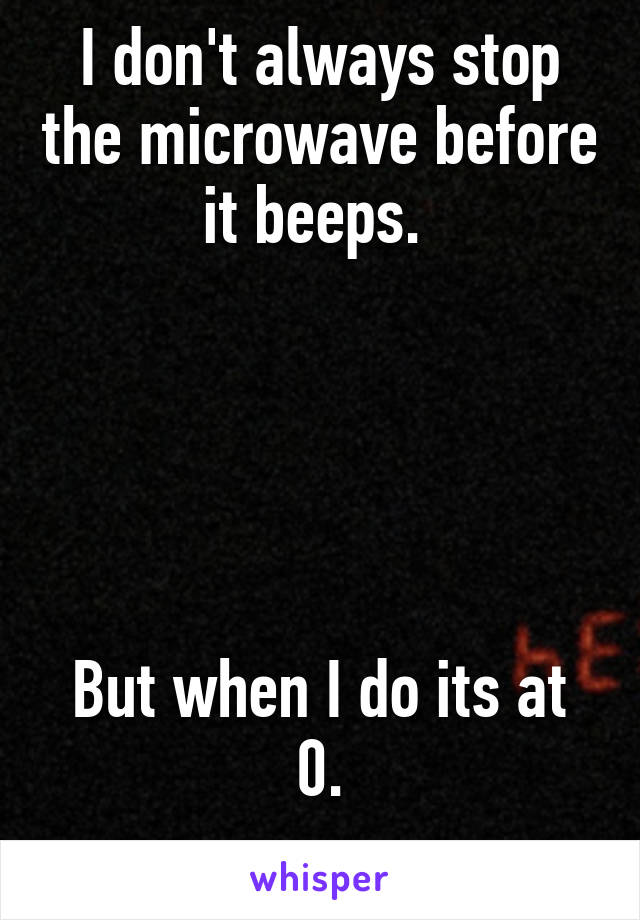 I don't always stop the microwave before it beeps. 





But when I do its at 0.
