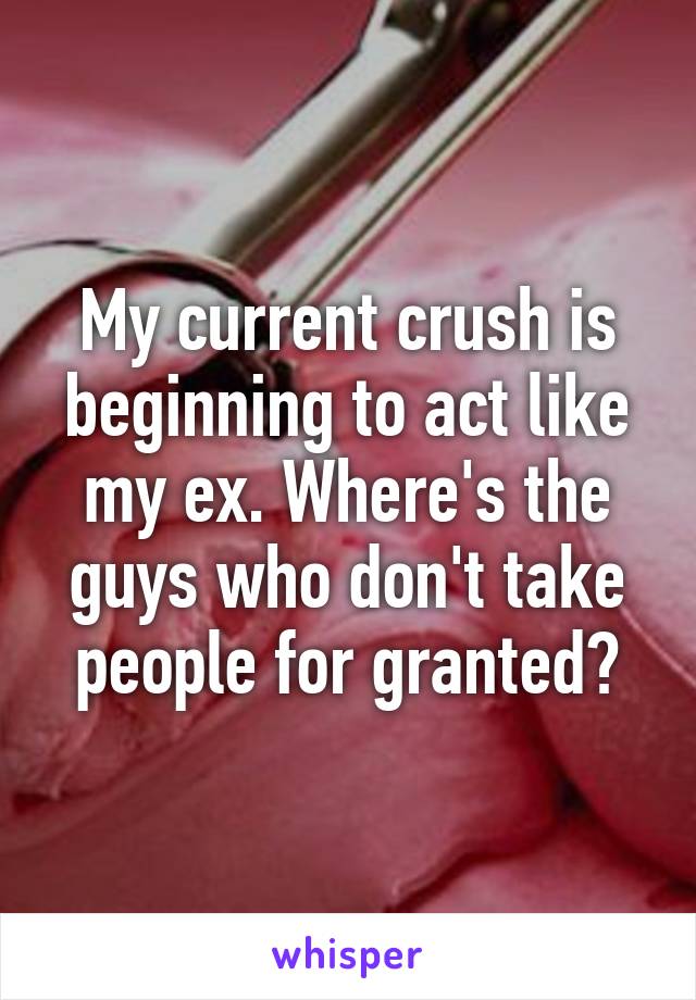 My current crush is beginning to act like my ex. Where's the guys who don't take people for granted?