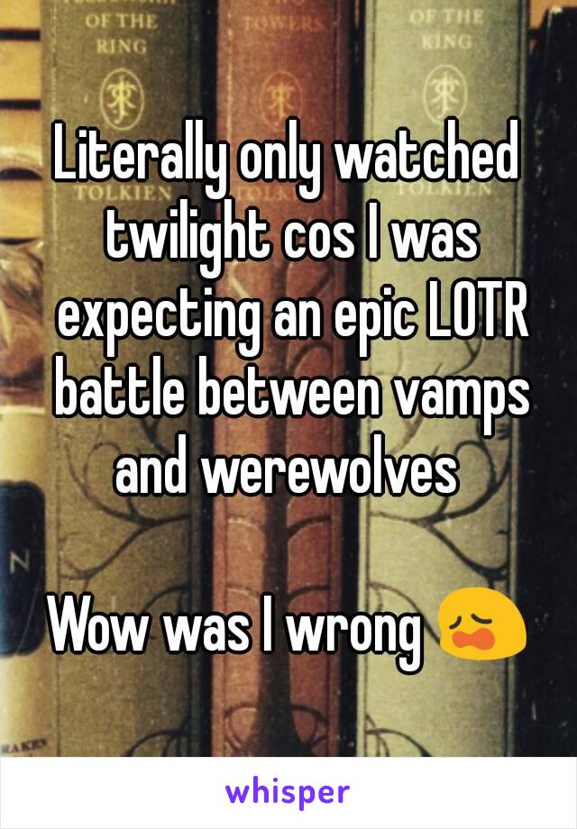 Literally only watched twilight cos I was expecting an epic LOTR battle between vamps and werewolves 

Wow was I wrong 😩