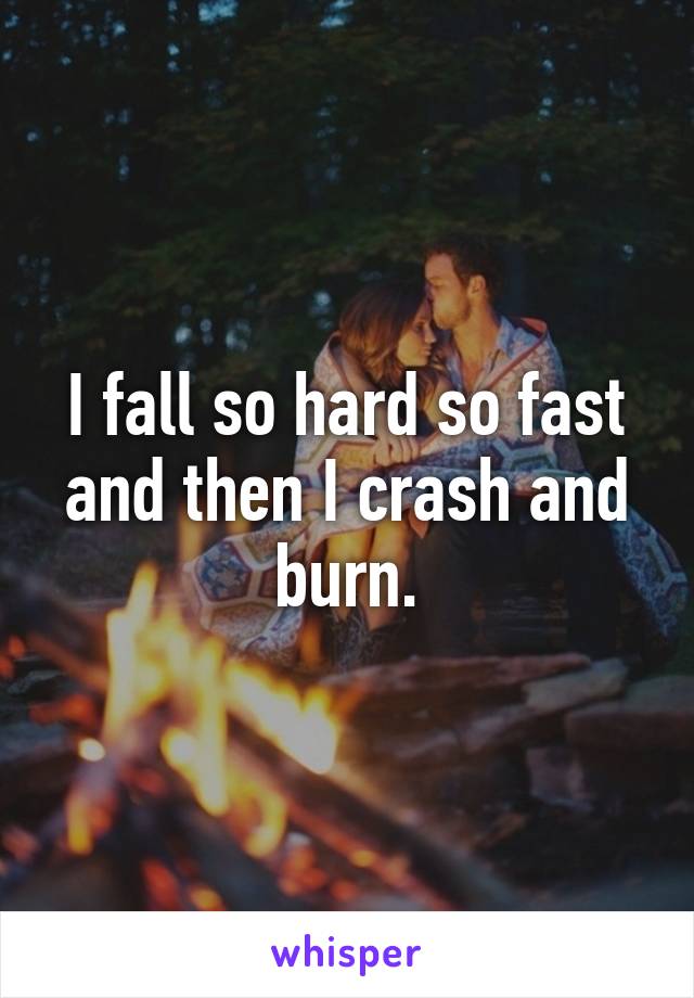 I fall so hard so fast and then I crash and burn.