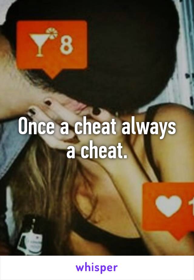 Once a cheat always a cheat.