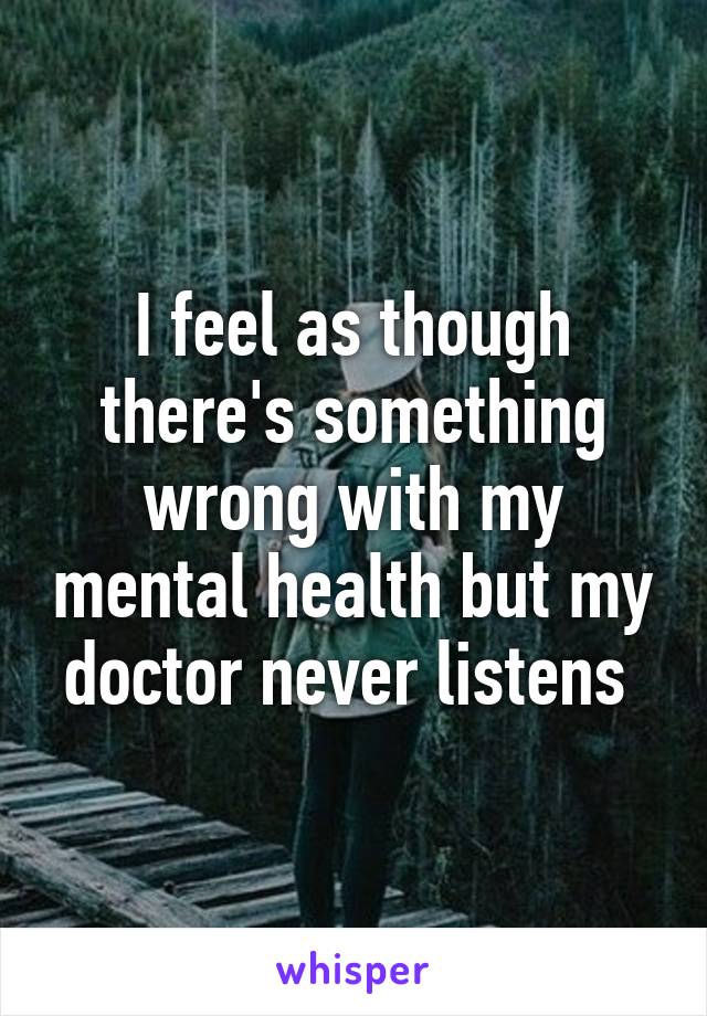 I feel as though there's something wrong with my mental health but my doctor never listens 