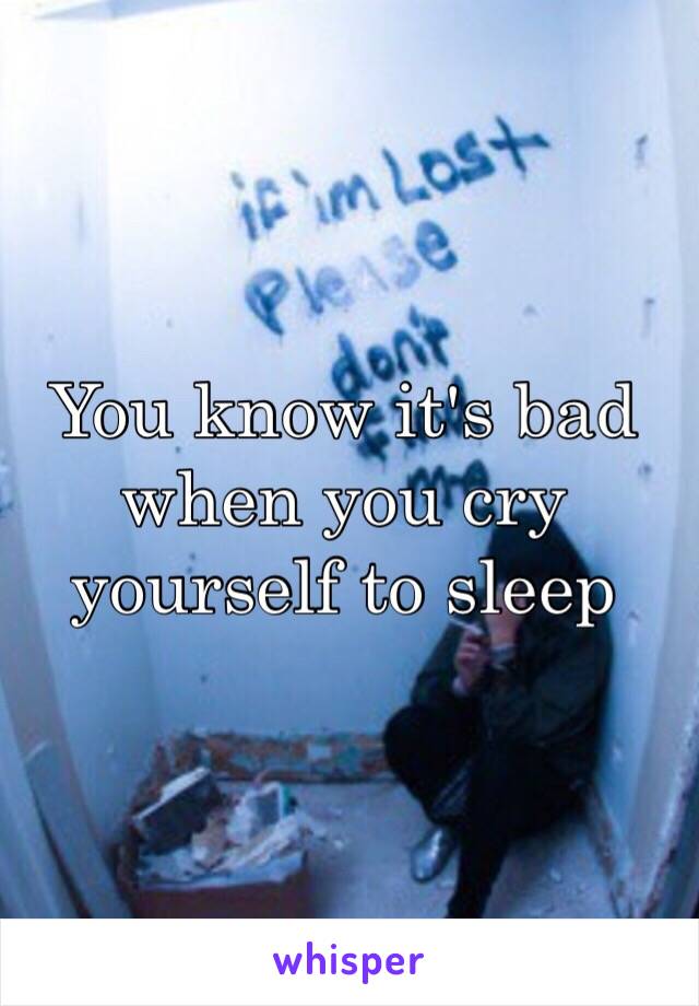 You know it's bad when you cry yourself to sleep