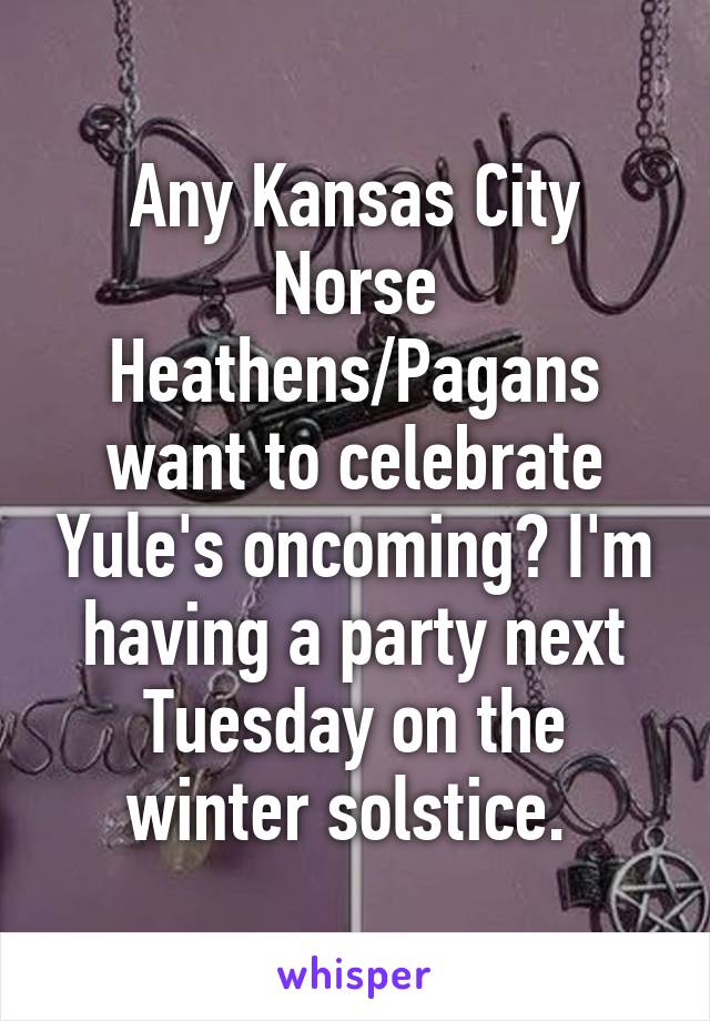 Any Kansas City Norse Heathens/Pagans want to celebrate Yule's oncoming? I'm having a party next Tuesday on the winter solstice. 