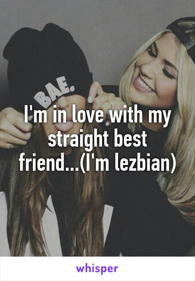 I'm in love with my straight best friend...(I'm lezbian)