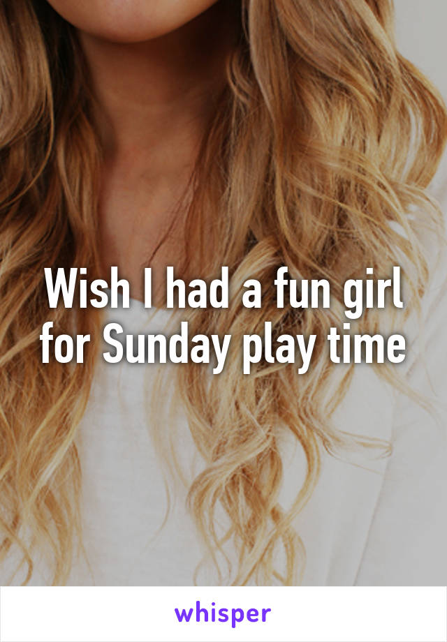 Wish I had a fun girl for Sunday play time