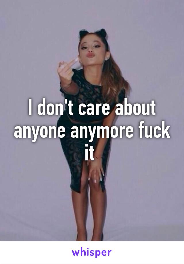 I don't care about anyone anymore fuck it 