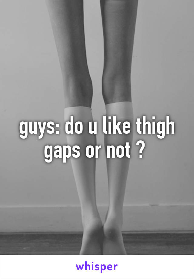 guys: do u like thigh gaps or not ? 