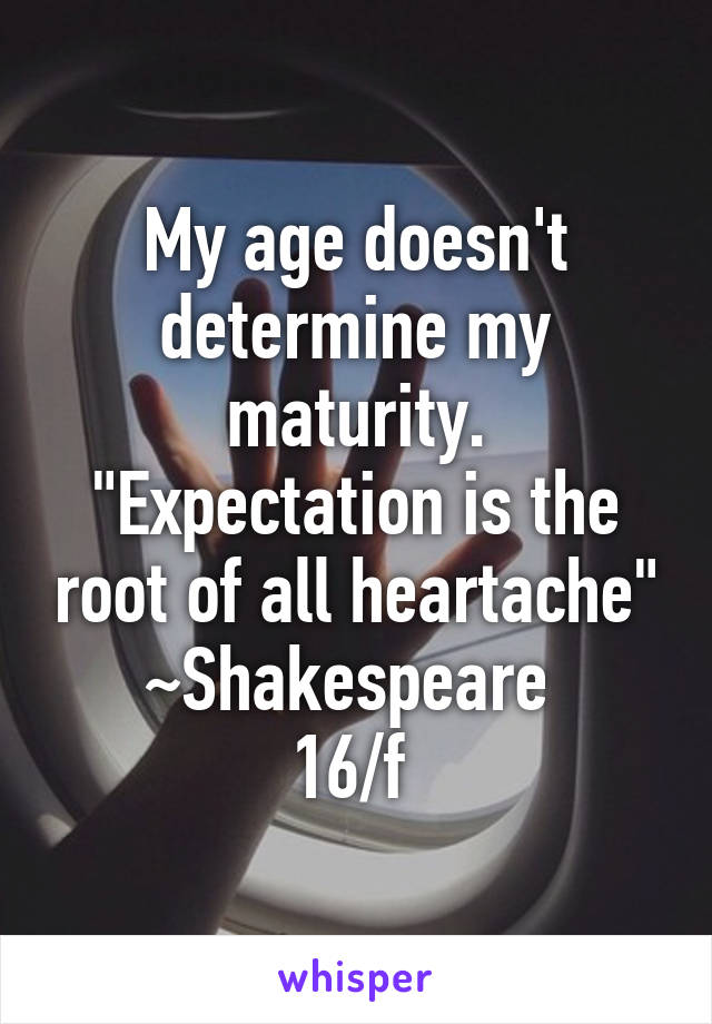 My age doesn't determine my maturity. "Expectation is the root of all heartache" ~Shakespeare 
16/f 