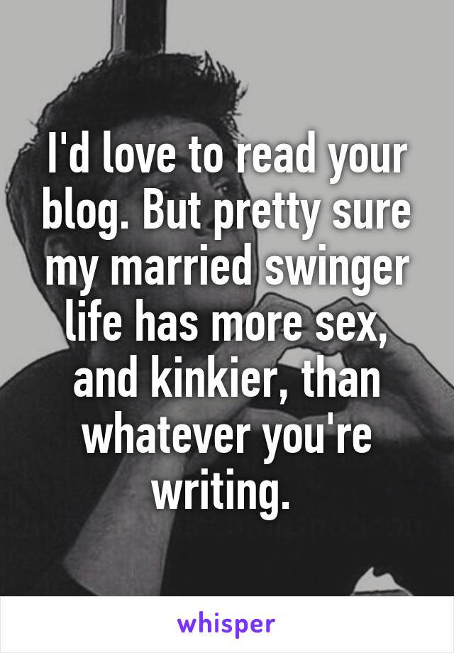 I'd love to read your blog. But pretty sure my married swinger life has more sex, and kinkier, than whatever you're writing. 