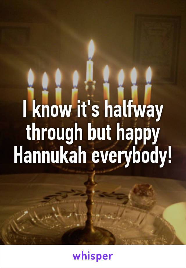 I know it's halfway through but happy Hannukah everybody!