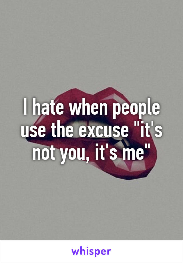 I hate when people use the excuse "it's not you, it's me"