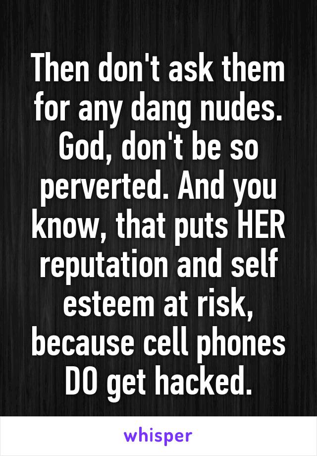 Then don't ask them for any dang nudes. God, don't be so perverted. And you know, that puts HER reputation and self esteem at risk, because cell phones DO get hacked.