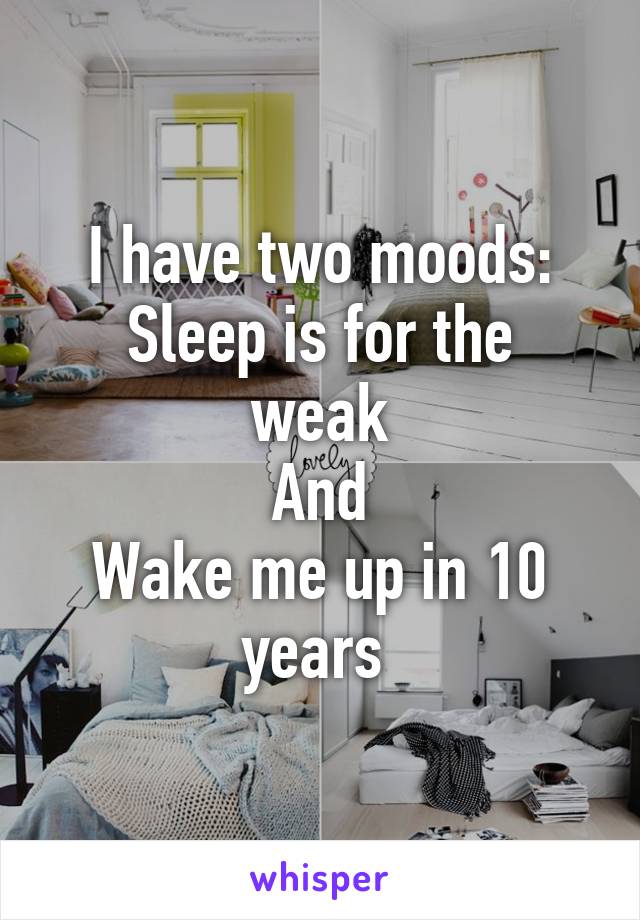 I have two moods:
Sleep is for the weak
And
Wake me up in 10 years 