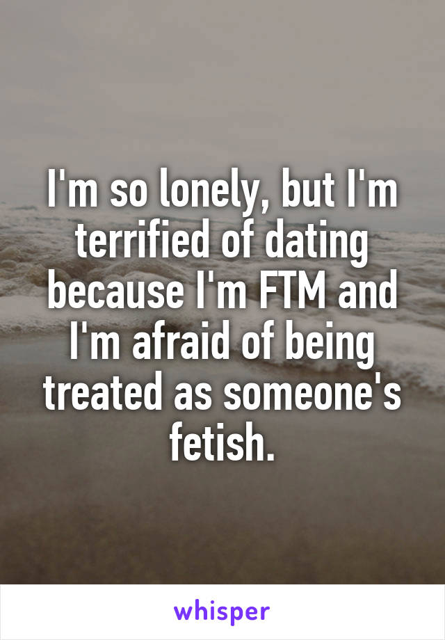 I'm so lonely, but I'm terrified of dating because I'm FTM and I'm afraid of being treated as someone's fetish.