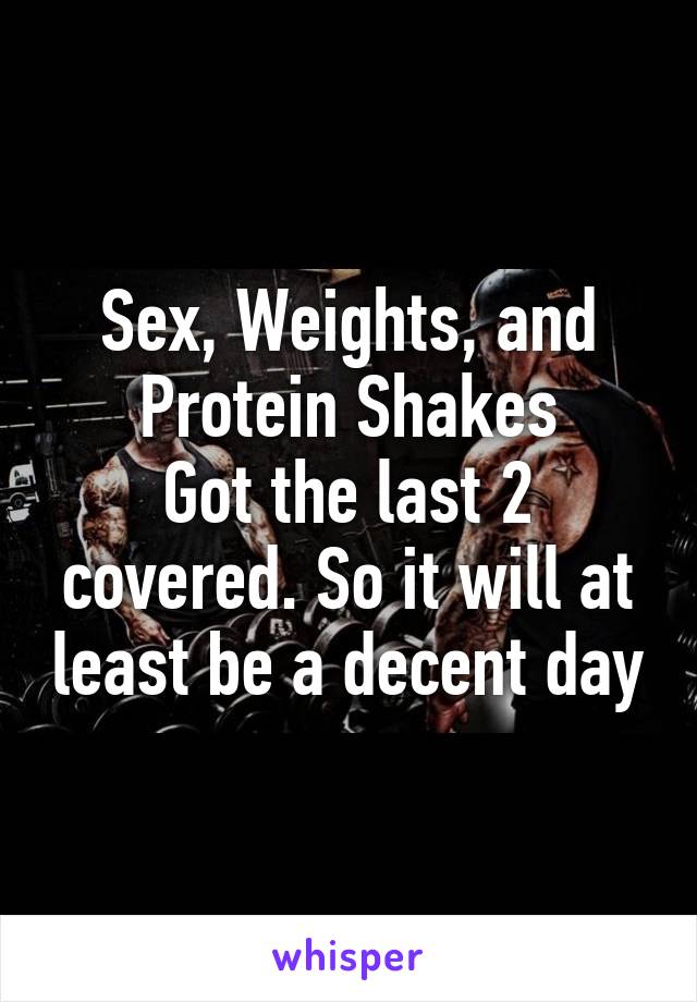 Sex, Weights, and Protein Shakes
Got the last 2 covered. So it will at least be a decent day