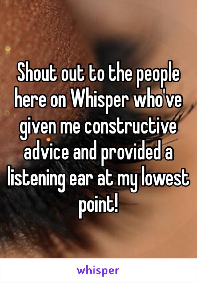 Shout out to the people here on Whisper who've given me constructive advice and provided a listening ear at my lowest point! 