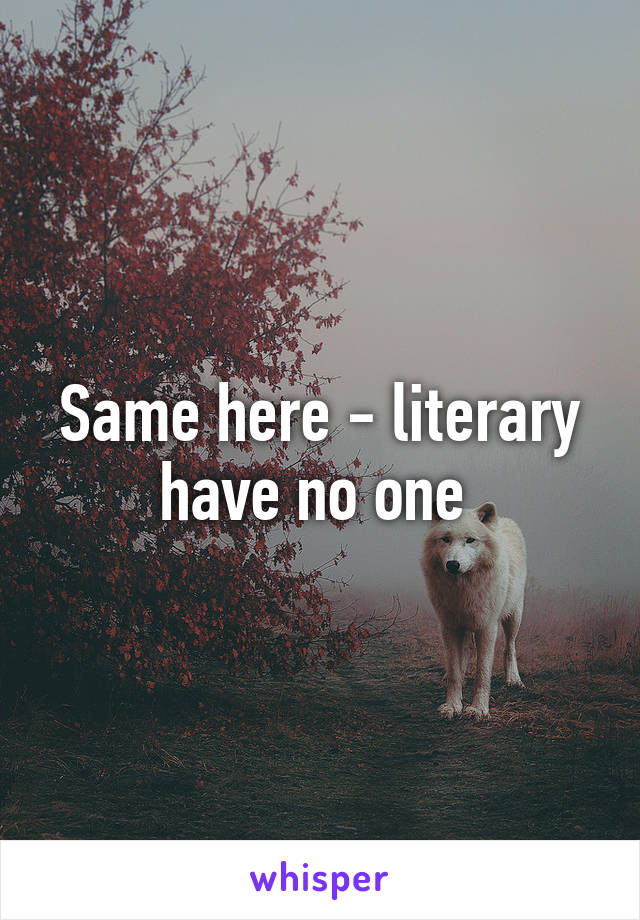 Same here - literary have no one 