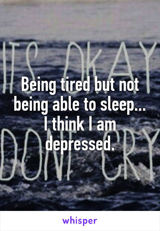 Being tired but not being able to sleep... I think I am depressed.