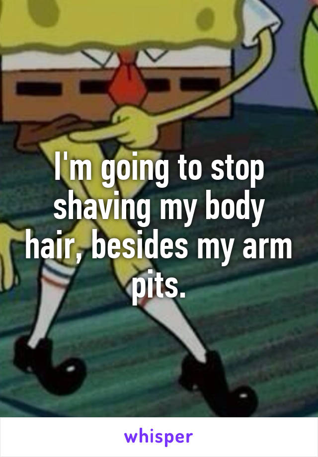 I'm going to stop shaving my body hair, besides my arm pits.