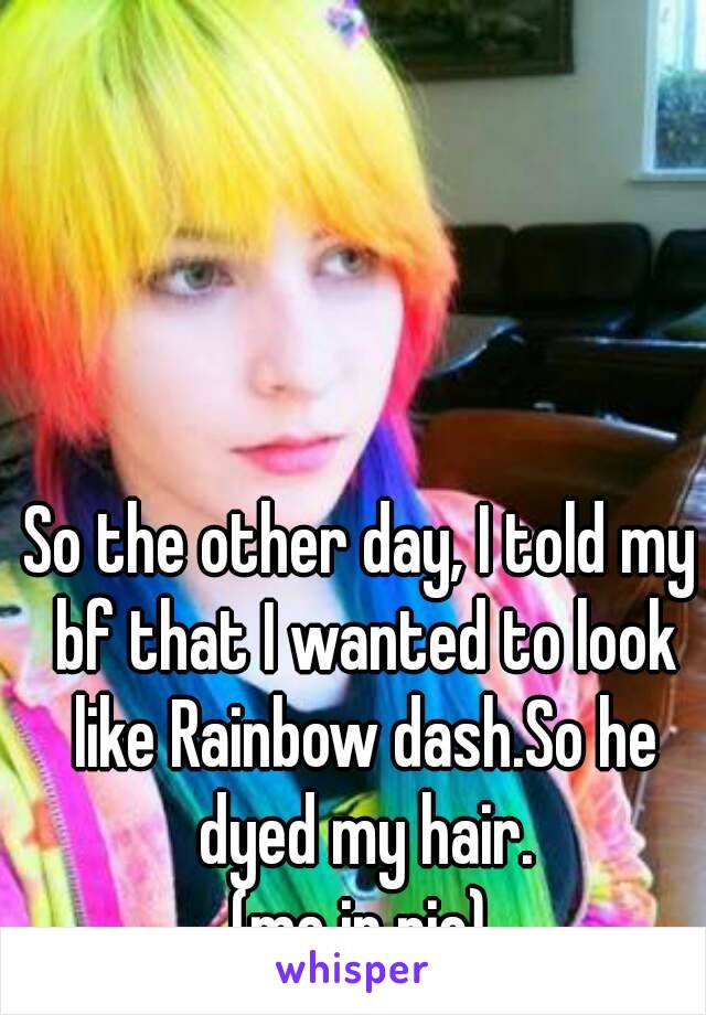 So the other day, I told my bf that I wanted to look like Rainbow dash.So he dyed my hair.
(me in pic)