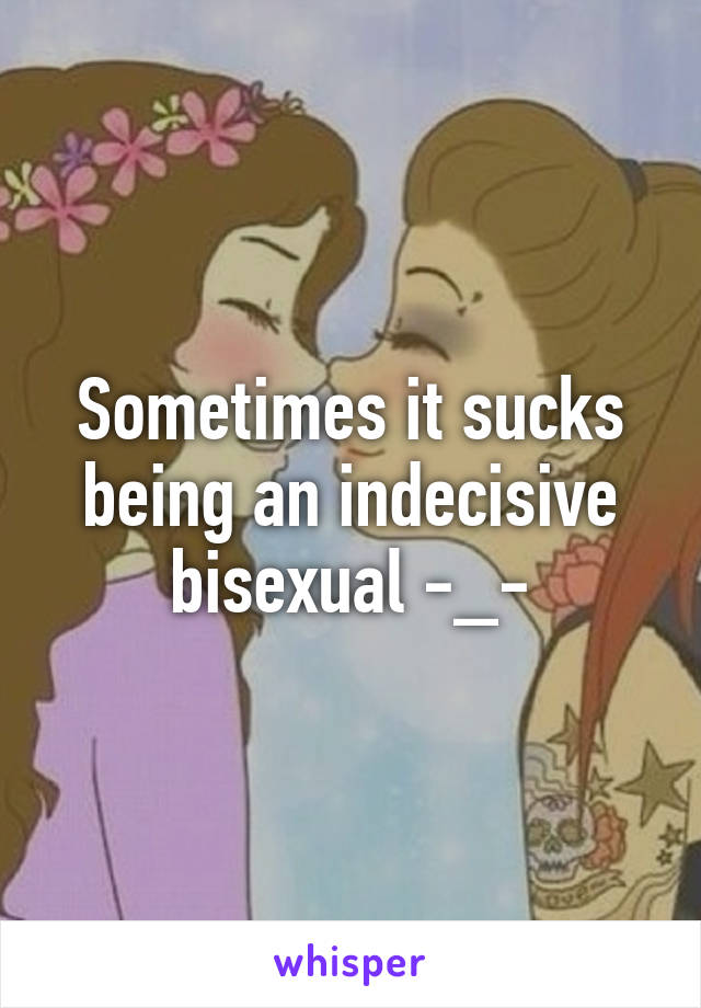 Sometimes it sucks being an indecisive bisexual -_-