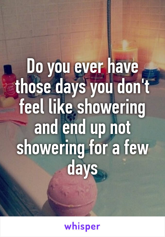 Do you ever have those days you don't feel like showering and end up not showering for a few days