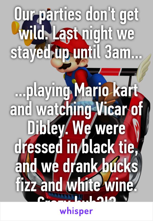 Our parties don't get wild. Last night we stayed up until 3am...

...playing Mario kart and watching Vicar of Dibley. We were dressed in black tie, and we drank bucks fizz and white wine. Crazy huh?!?