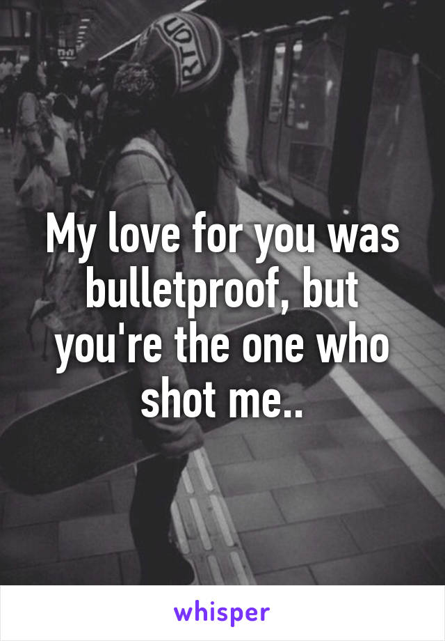 My love for you was bulletproof, but you're the one who shot me..