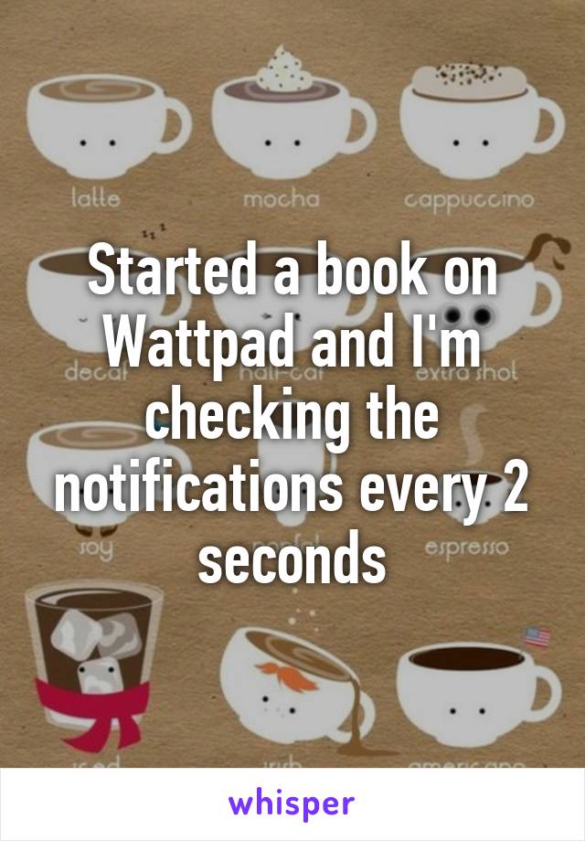 Started a book on Wattpad and I'm checking the notifications every 2 seconds