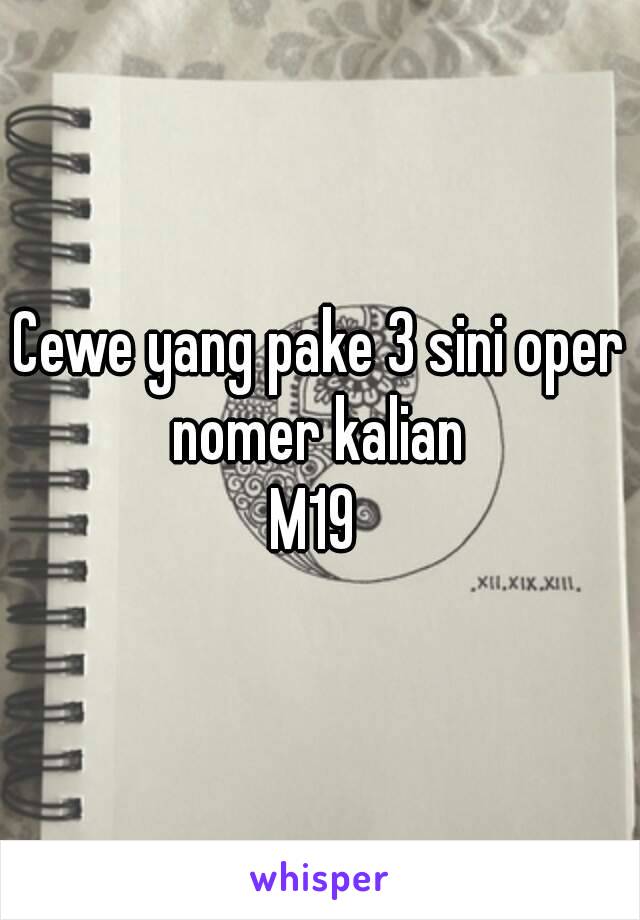 Cewe yang pake 3 sini oper nomer kalian 
M19 