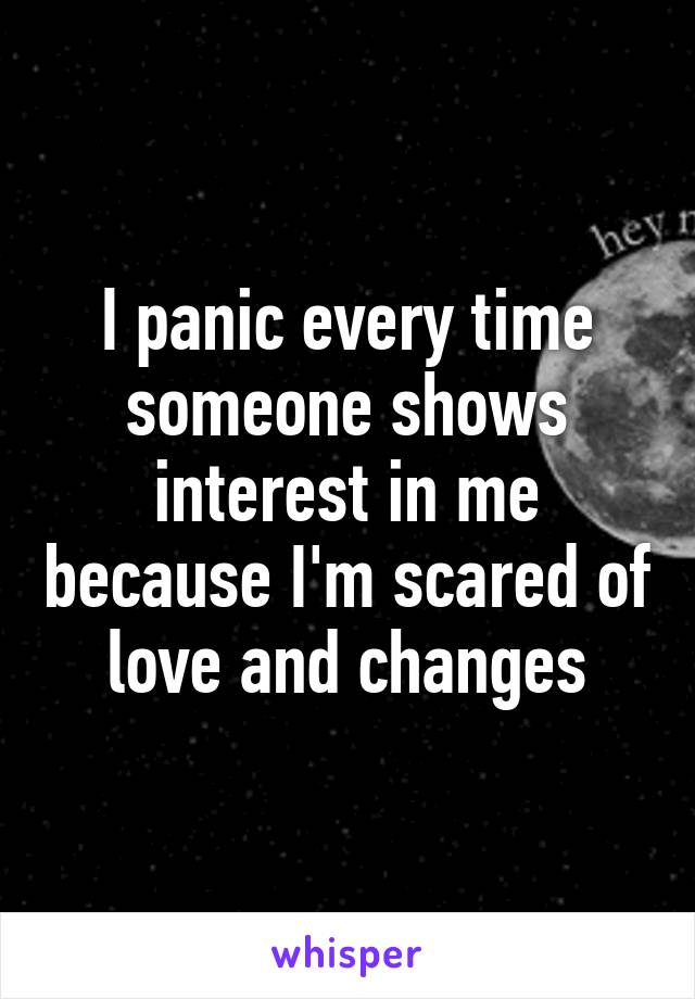 I panic every time someone shows interest in me because I'm scared of love and changes