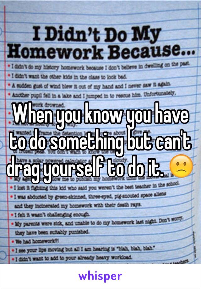 When you know you have to do something but can't drag yourself to do it. 🙁