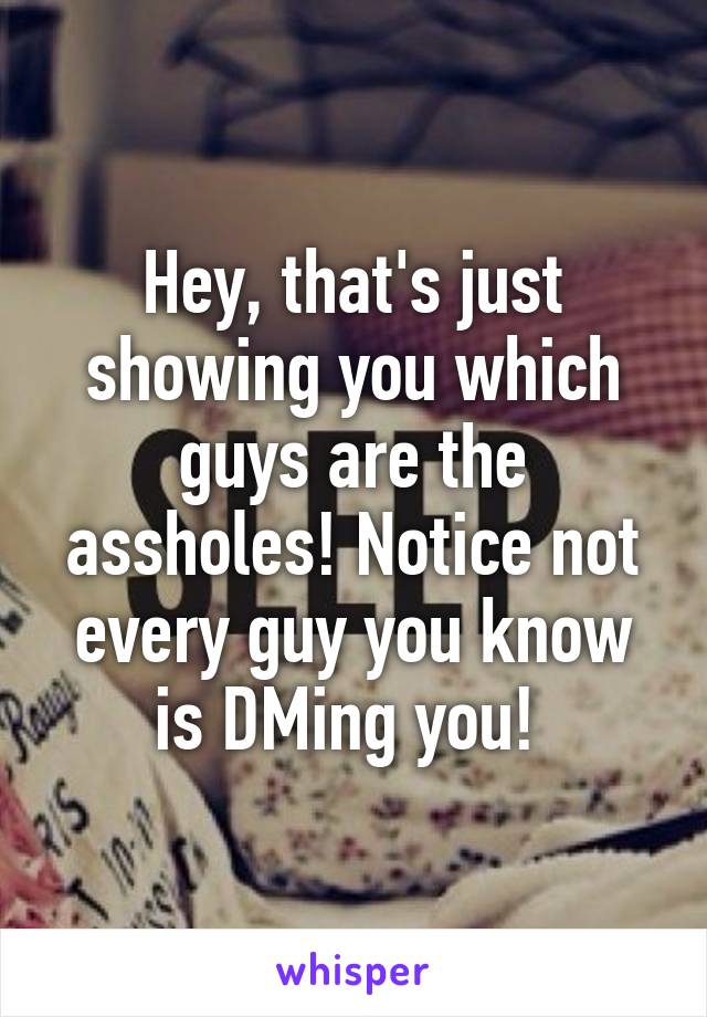 Hey, that's just showing you which guys are the assholes! Notice not every guy you know is DMing you! 