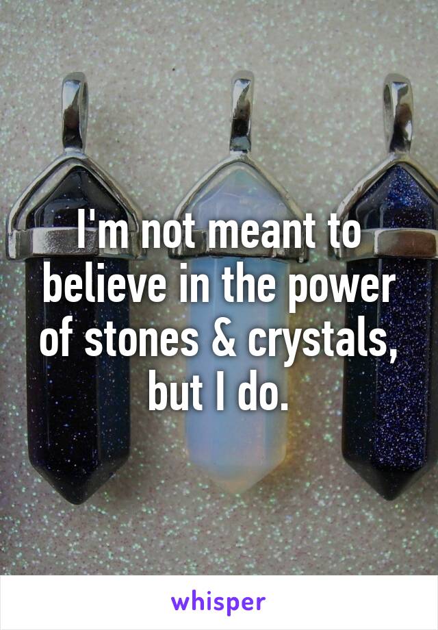 I'm not meant to believe in the power of stones & crystals, but I do.