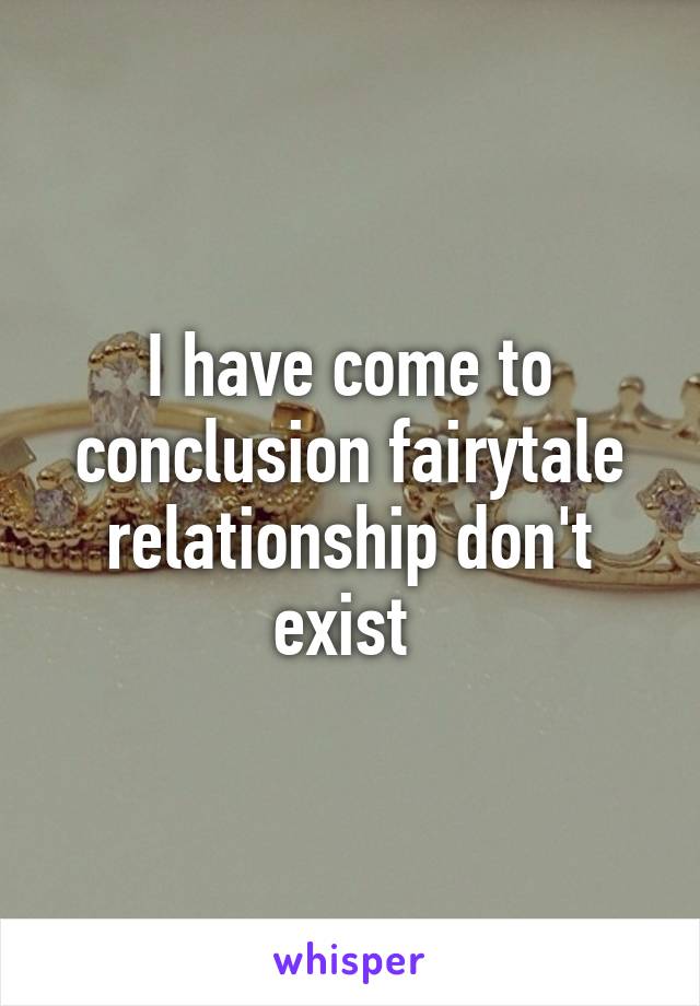 I have come to conclusion fairytale relationship don't exist 