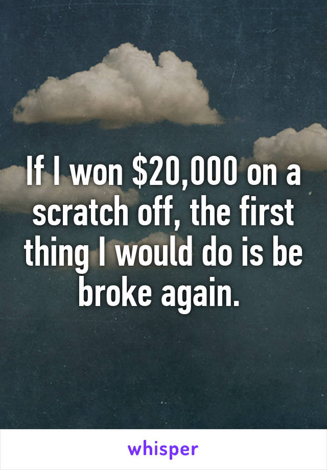 If I won $20,000 on a scratch off, the first thing I would do is be broke again. 